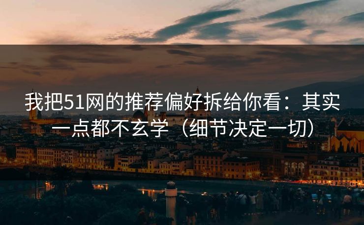 我把51网的推荐偏好拆给你看：其实一点都不玄学（细节决定一切）