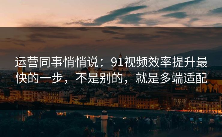 运营同事悄悄说：91视频效率提升最快的一步，不是别的，就是多端适配