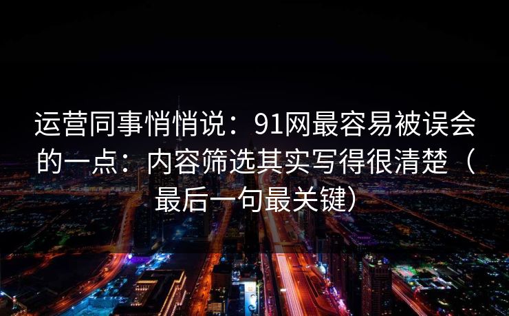 运营同事悄悄说：91网最容易被误会的一点：内容筛选其实写得很清楚（最后一句最关键）