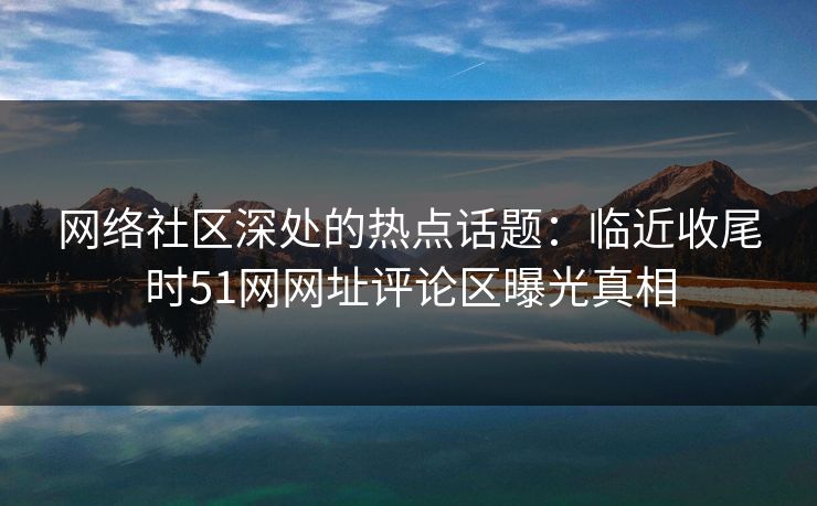 网络社区深处的热点话题：临近收尾时51网网址评论区曝光真相
