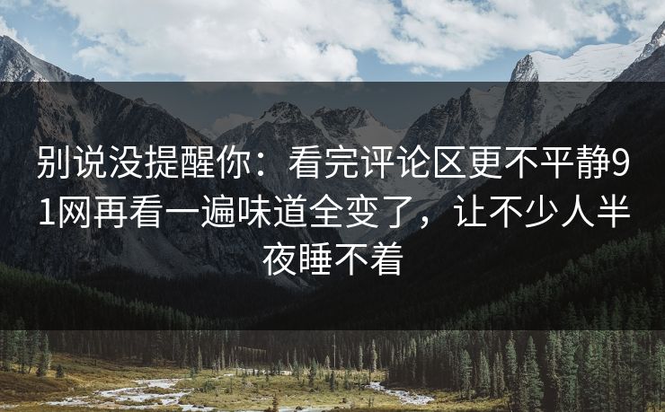 别说没提醒你:看完评论区更不平静91网再看一遍味道全变了,让不少人半夜睡不着 第1张 别说没提醒你:看完评论区更不平静91网再看一遍味道全变了,让不少人半夜睡不着 第1张