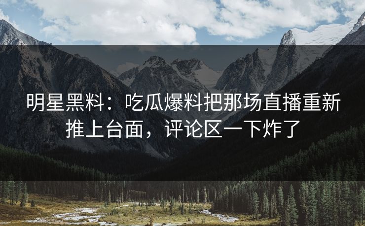 明星黑料：吃瓜爆料把那场直播重新推上台面，评论区一下炸了  第1张