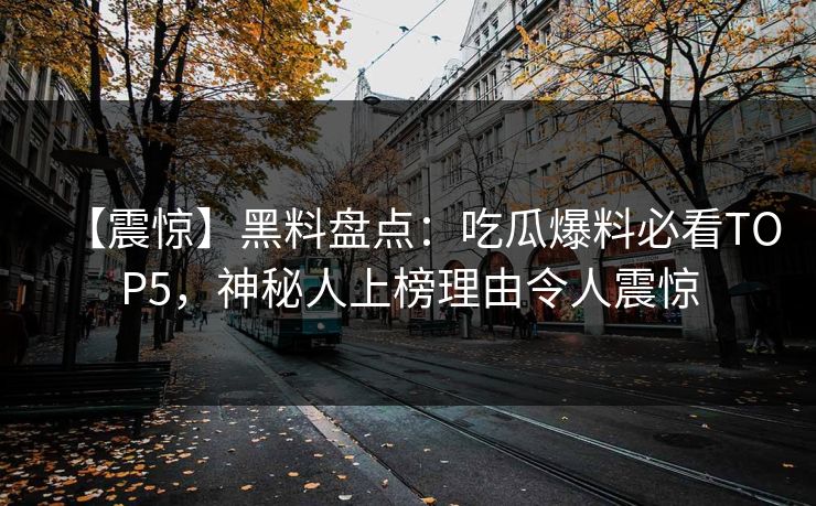 【震惊】黑料盘点：吃瓜爆料必看TOP5，神秘人上榜理由令人震惊