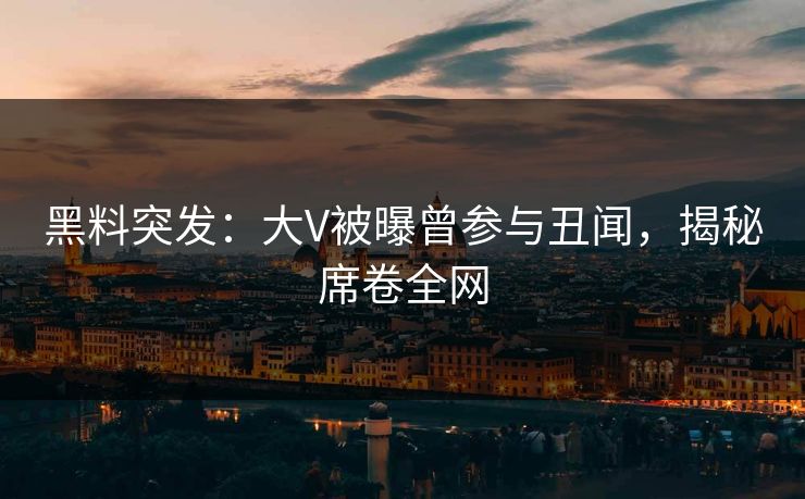 黑料突发：大V被曝曾参与丑闻，揭秘席卷全网