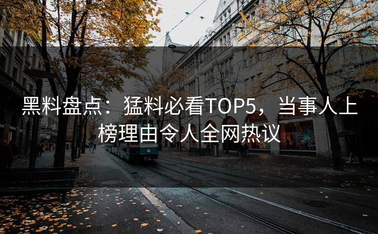 黑料盘点：猛料必看TOP5，当事人上榜理由令人全网热议