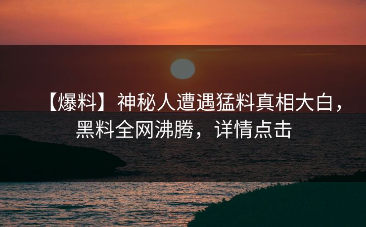 【爆料】神秘人遭遇猛料真相大白，黑料全网沸腾，详情点击