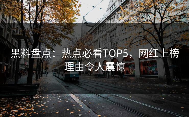 黑料盘点：热点必看TOP5，网红上榜理由令人震惊
