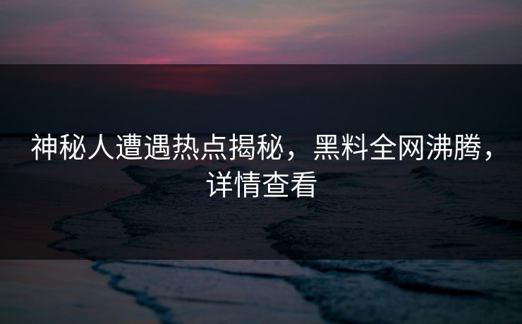 神秘人遭遇热点揭秘，黑料全网沸腾，详情查看