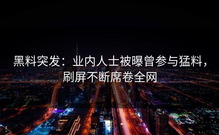 黑料突发：业内人士被曝曾参与猛料，刷屏不断席卷全网