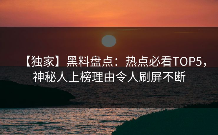 【独家】黑料盘点：热点必看TOP5，神秘人上榜理由令人刷屏不断
