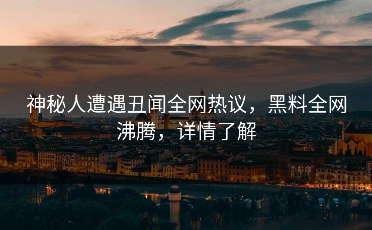 神秘人遭遇丑闻全网热议，黑料全网沸腾，详情了解