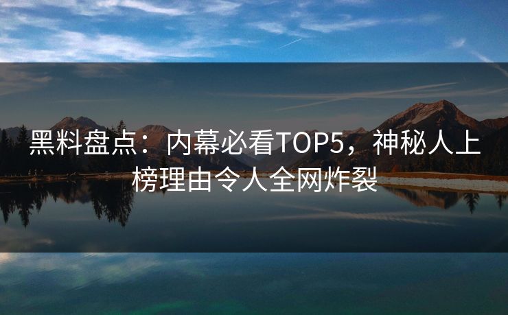 黑料盘点：内幕必看TOP5，神秘人上榜理由令人全网炸裂