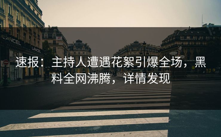 速报：主持人遭遇花絮引爆全场，黑料全网沸腾，详情发现