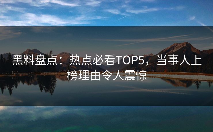 黑料盘点：热点必看TOP5，当事人上榜理由令人震惊