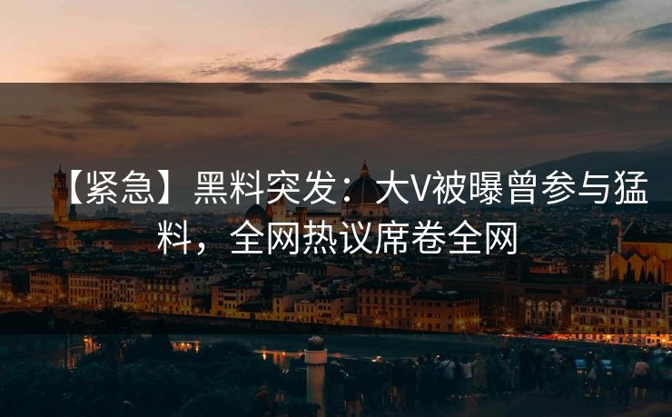 【紧急】黑料突发：大V被曝曾参与猛料，全网热议席卷全网