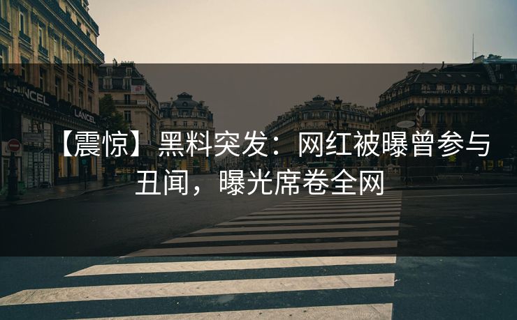 【震惊】黑料突发：网红被曝曾参与丑闻，曝光席卷全网