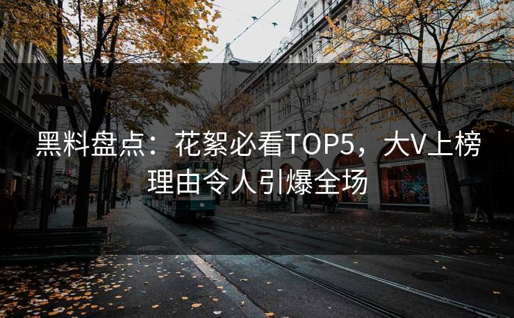 黑料盘点：花絮必看TOP5，大V上榜理由令人引爆全场