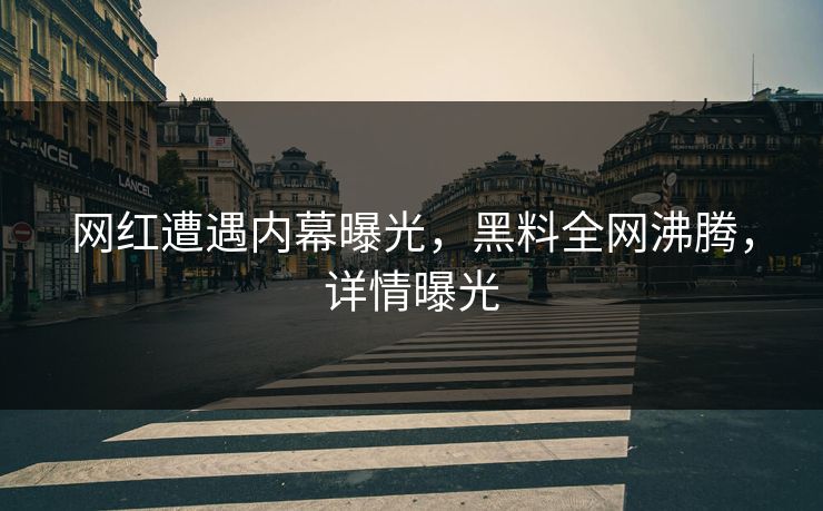 网红遭遇内幕曝光，黑料全网沸腾，详情曝光