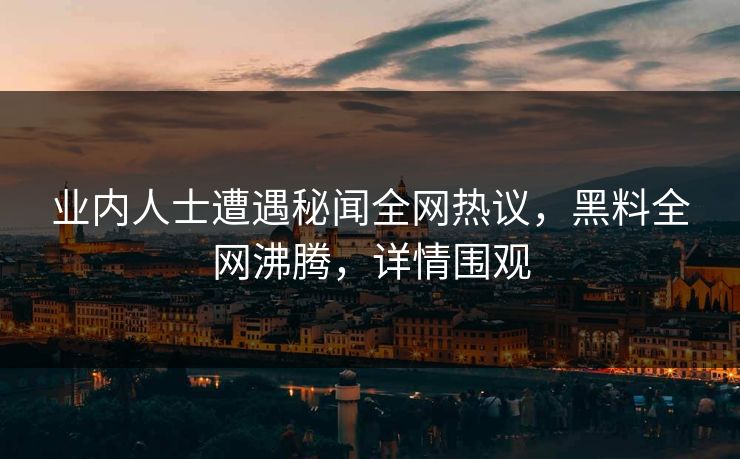 业内人士遭遇秘闻全网热议，黑料全网沸腾，详情围观