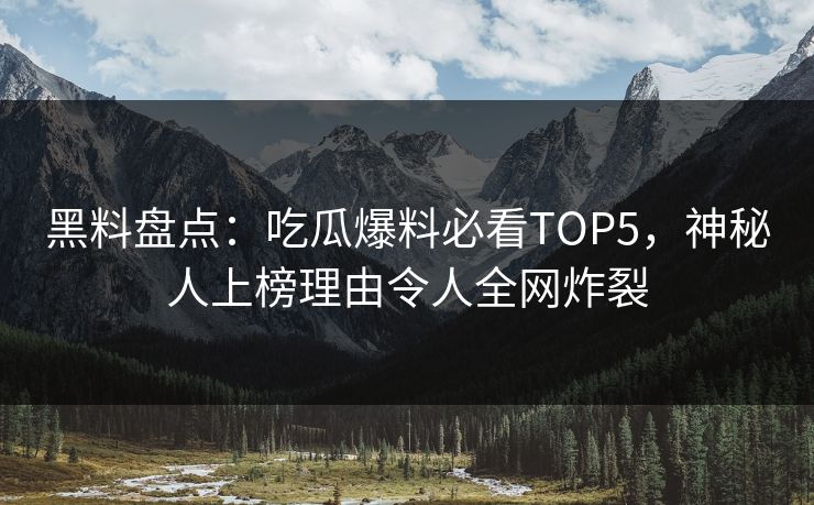 黑料盘点：吃瓜爆料必看TOP5，神秘人上榜理由令人全网炸裂