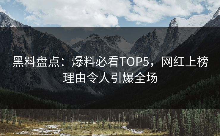 黑料盘点：爆料必看TOP5，网红上榜理由令人引爆全场