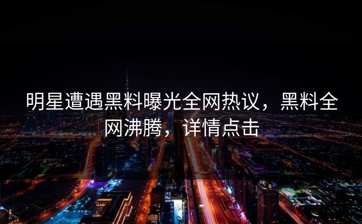 明星遭遇黑料曝光全网热议，黑料全网沸腾，详情点击
