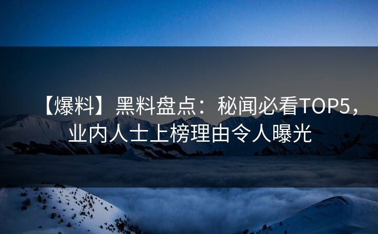 【爆料】黑料盘点：秘闻必看TOP5，业内人士上榜理由令人曝光