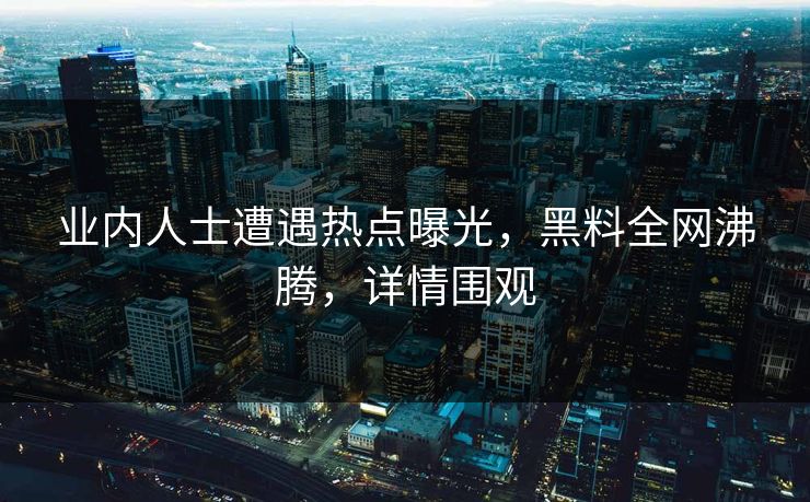 业内人士遭遇热点曝光，黑料全网沸腾，详情围观  第1张