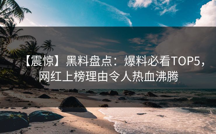 【震惊】黑料盘点：爆料必看TOP5，网红上榜理由令人热血沸腾