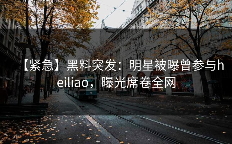 【紧急】黑料突发：明星被曝曾参与heiliao，曝光席卷全网  第1张