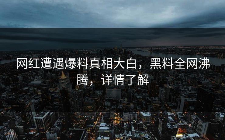 网红遭遇爆料真相大白，黑料全网沸腾，详情了解