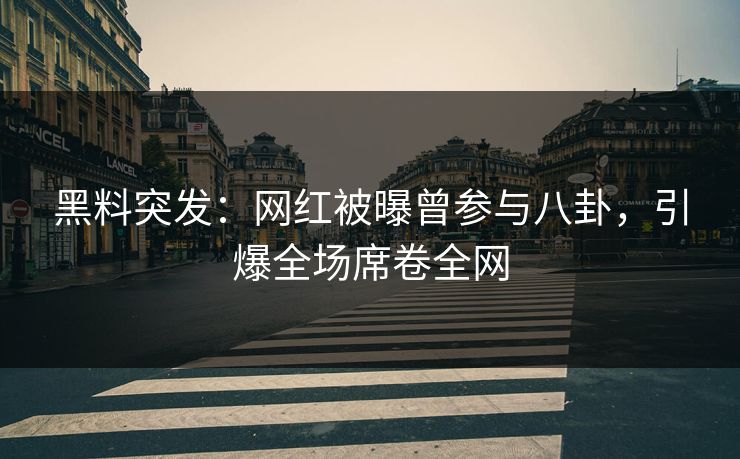 黑料突发：网红被曝曾参与八卦，引爆全场席卷全网