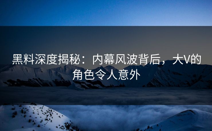 黑料深度揭秘：内幕风波背后，大V的角色令人意外  第1张