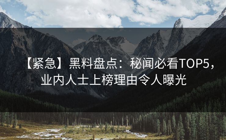 【紧急】黑料盘点：秘闻必看TOP5，业内人士上榜理由令人曝光