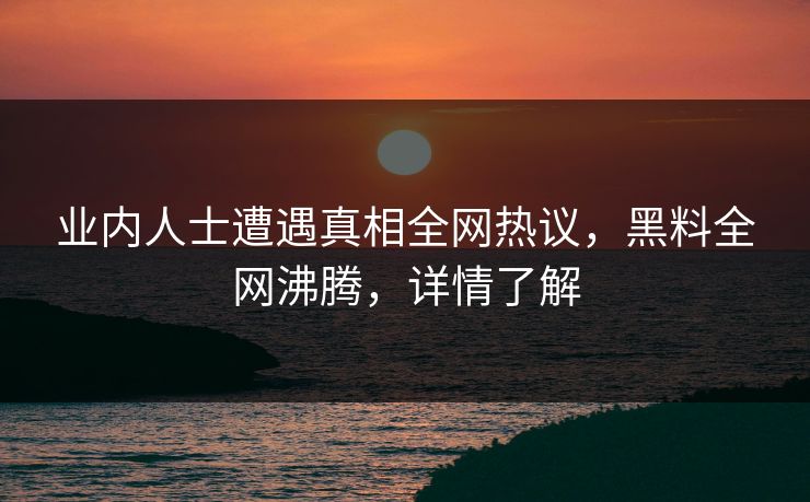 业内人士遭遇真相全网热议，黑料全网沸腾，详情了解