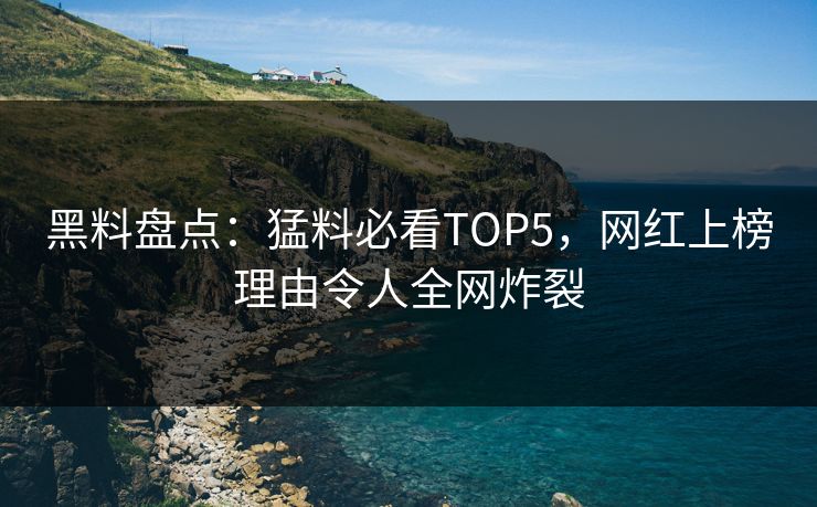 黑料盘点：猛料必看TOP5，网红上榜理由令人全网炸裂