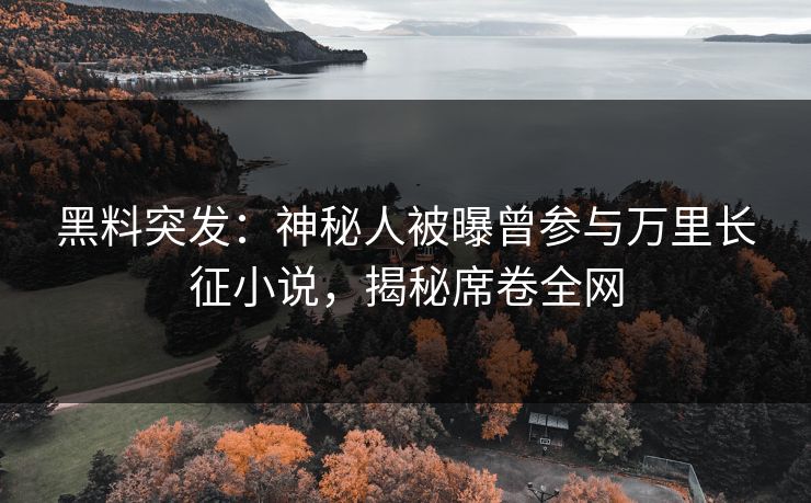黑料突发：神秘人被曝曾参与万里长征小说，揭秘席卷全网
