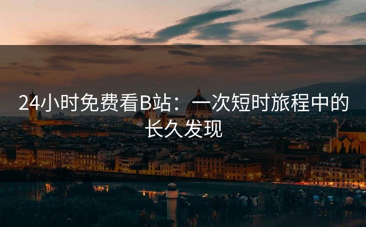 24小时免费看B站：一次短时旅程中的长久发现