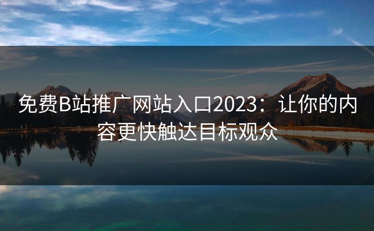 免费B站推广网站入口2023：让你的内容更快触达目标观众