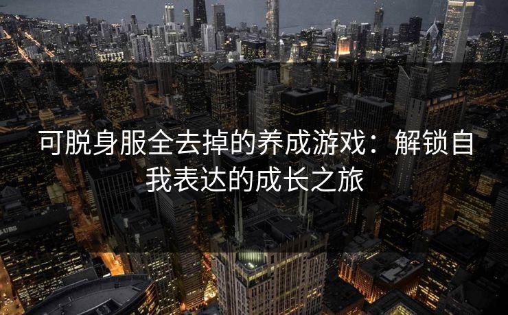可脱身服全去掉的养成游戏：解锁自我表达的成长之旅