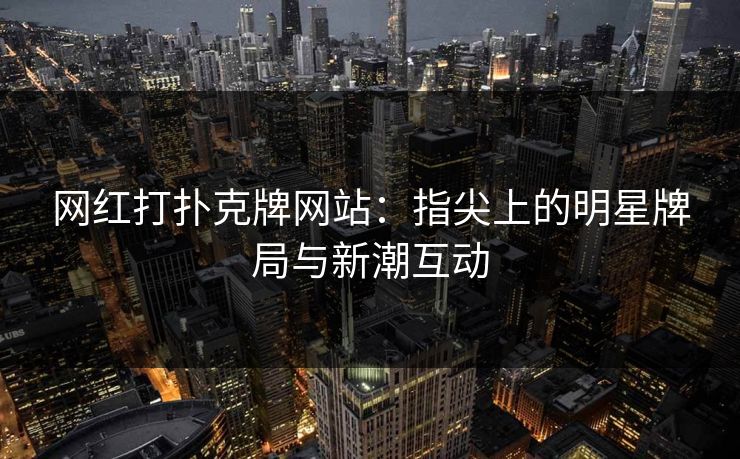 网红打扑克牌网站：指尖上的明星牌局与新潮互动  第1张