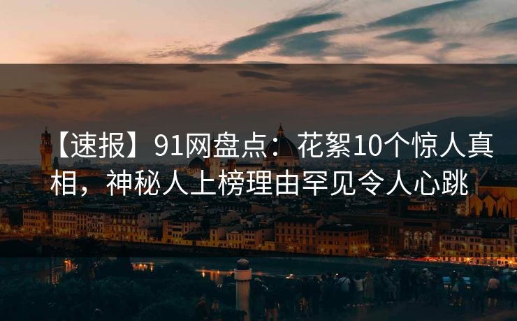 【速报】91网盘点：花絮10个惊人真相，神秘人上榜理由罕见令人心跳