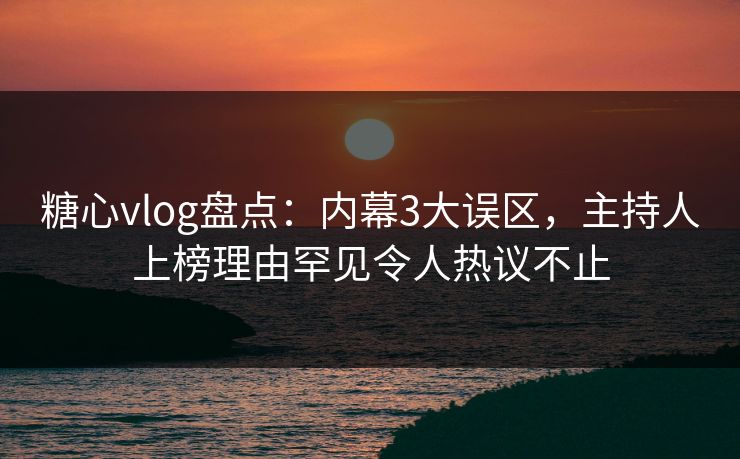 糖心vlog盘点：内幕3大误区，主持人上榜理由罕见令人热议不止