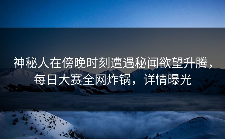 神秘人在傍晚时刻遭遇秘闻欲望升腾，每日大赛全网炸锅，详情曝光