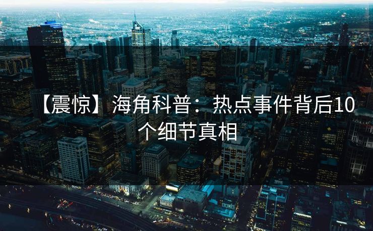 【震惊】海角科普：热点事件背后10个细节真相