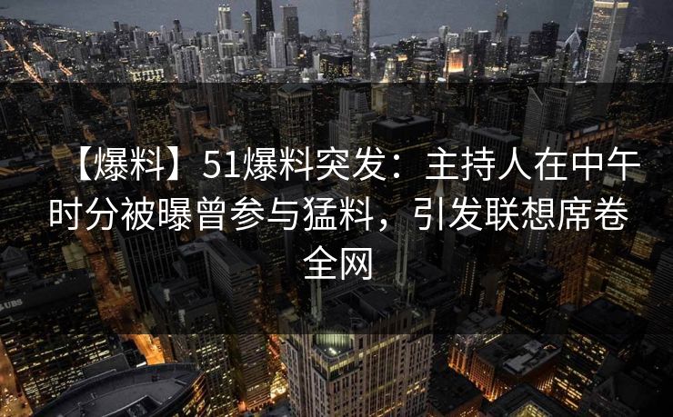 【爆料】51爆料突发：主持人在中午时分被曝曾参与猛料，引发联想席卷全网