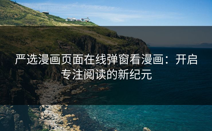 严选漫画页面在线弹窗看漫画：开启专注阅读的新纪元  第1张