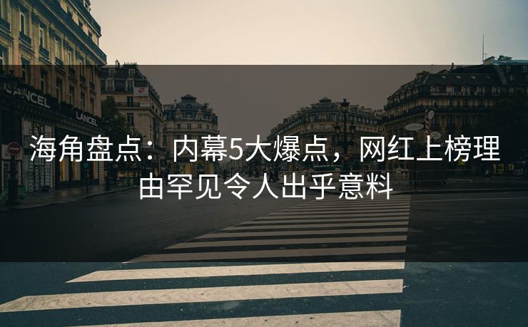 海角盘点：内幕5大爆点，网红上榜理由罕见令人出乎意料