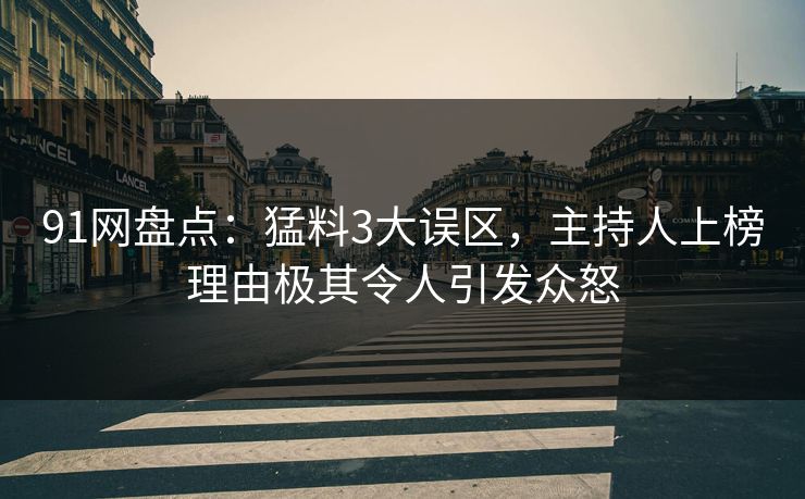 91网盘点：猛料3大误区，主持人上榜理由极其令人引发众怒