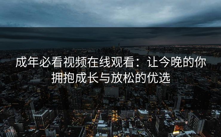 成年必看视频在线观看：让今晚的你拥抱成长与放松的优选